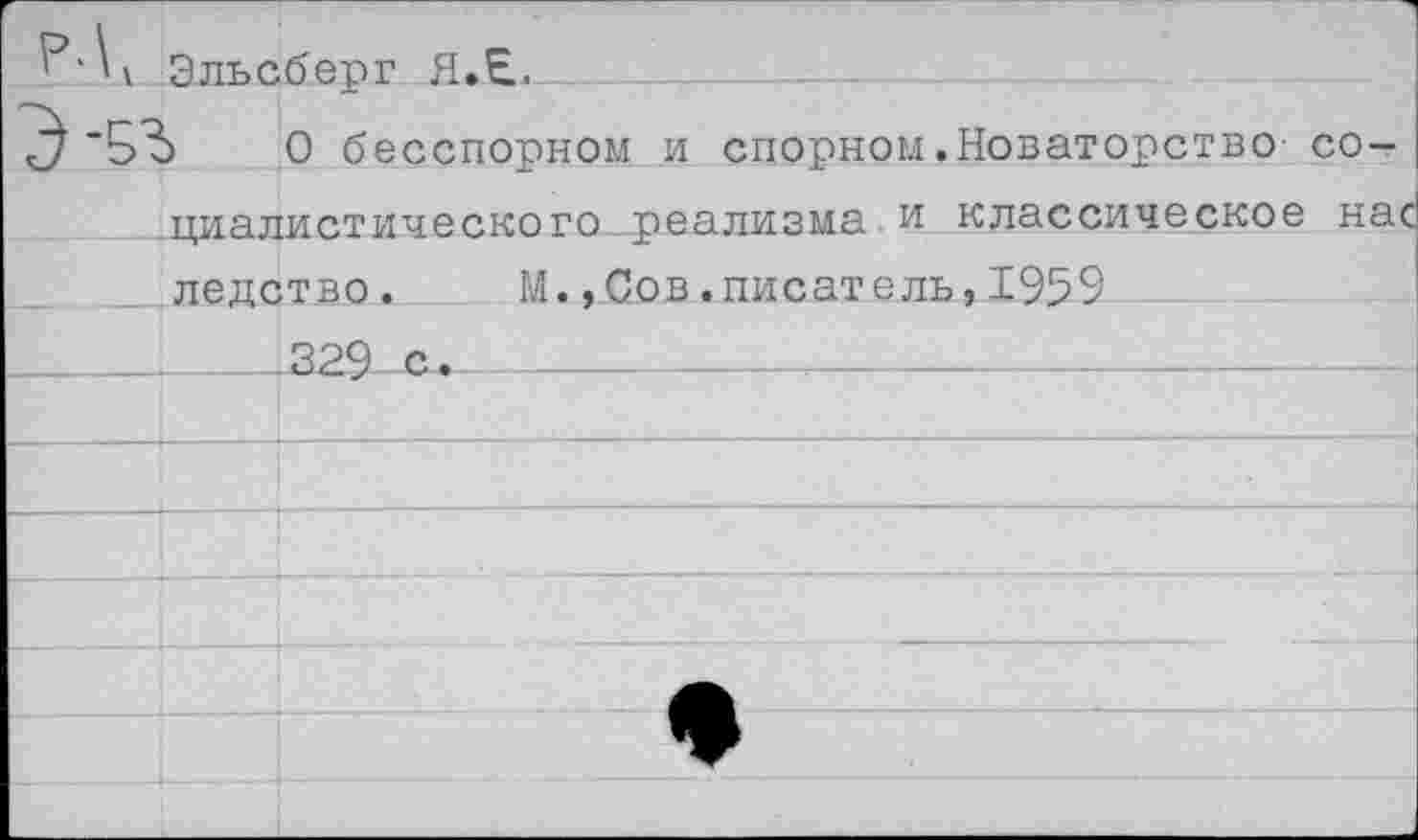 ﻿г	
1'1» Ртпчсбепг Я.Е.	
	
Э’5Ъ	0 бесспорном и спорном.Новаторство со-
циалистического реализма и классическое нас „ледство.	М.,Сов.писатель,1959	
	229 с. 			—
	
	
	